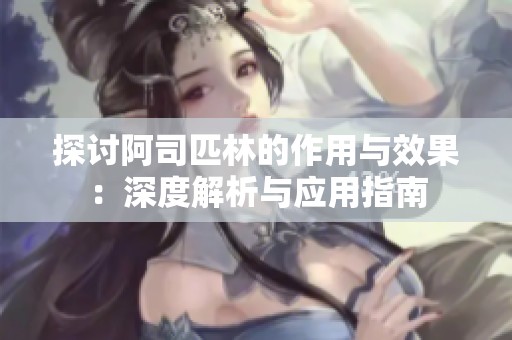 探讨阿司匹林的作用与效果：深度解析与应用指南