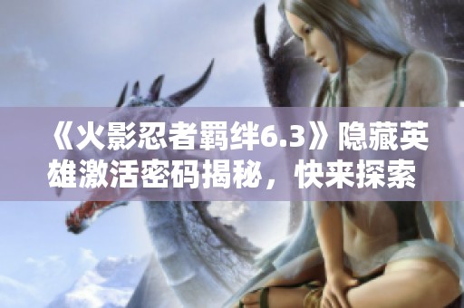《火影忍者羁绊6.3》隐藏英雄激活密码揭秘，快来探索全新英雄的奥秘吧