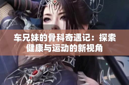 车兄妹的骨科奇遇记：探索健康与运动的新视角
