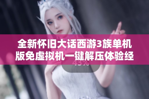 全新怀旧大话西游3族单机版免虚拟机一键解压体验经典游戏魅力