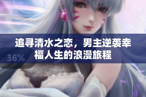 追寻清水之恋，男主逆袭幸福人生的浪漫旅程