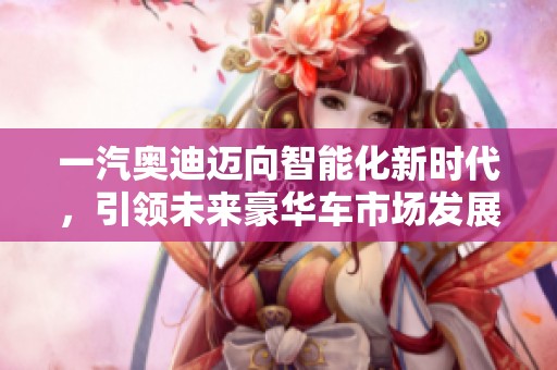 一汽奥迪迈向智能化新时代，引领未来豪华车市场发展