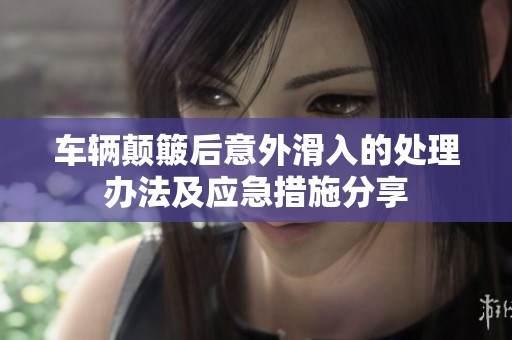 车辆颠簸后意外滑入的处理办法及应急措施分享