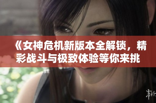 《女神危机新版本全解锁，精彩战斗与极致体验等你来挑战》