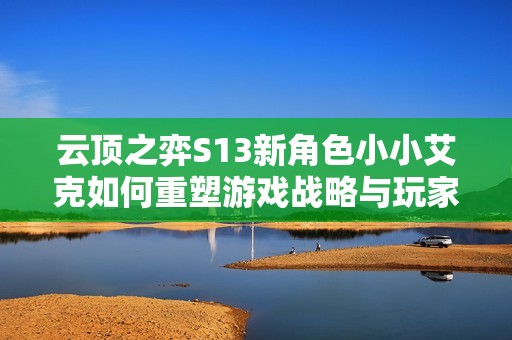 云顶之弈S13新角色小小艾克如何重塑游戏战略与玩家体验分析