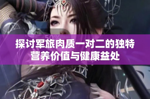 探讨军旅肉质一对二的独特营养价值与健康益处