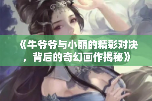 《牛爷爷与小丽的精彩对决，背后的奇幻画作揭秘》