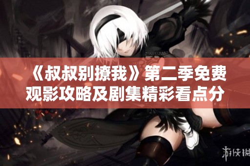《叔叔别撩我》第二季免费观影攻略及剧集精彩看点分享