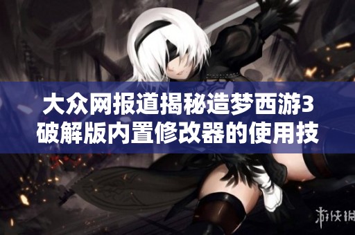 大众网报道揭秘造梦西游3破解版内置修改器的使用技巧与社会影响