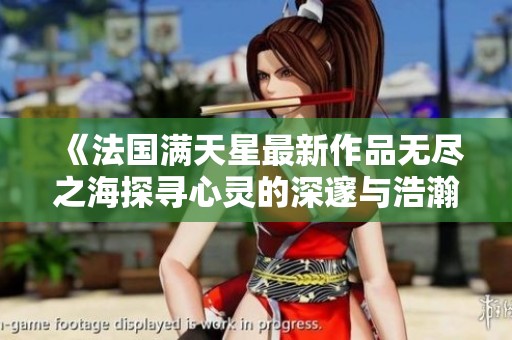 《法国满天星最新作品无尽之海探寻心灵的深邃与浩瀚》
