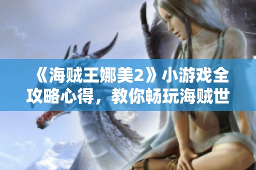 《海贼王娜美2》小游戏全攻略心得，教你畅玩海贼世界的秘密与技巧