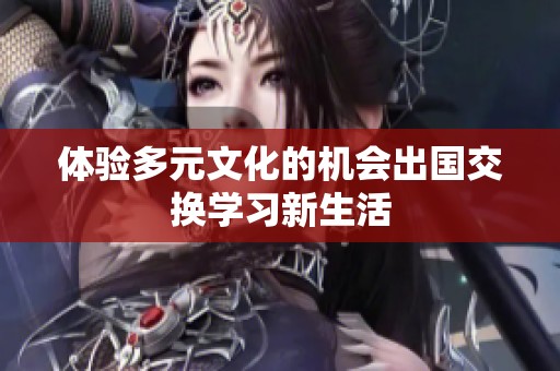 体验多元文化的机会出国交换学习新生活