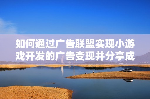如何通过广告联盟实现小游戏开发的广告变现并分享成功案例分析