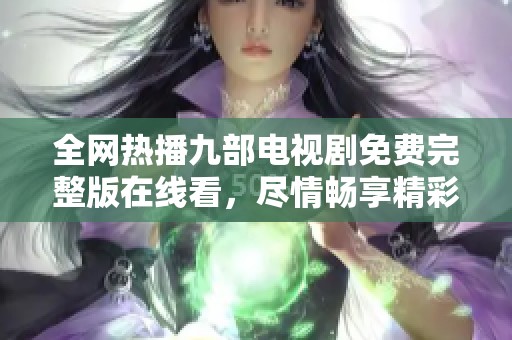 全网热播九部电视剧免费完整版在线看，尽情畅享精彩剧情