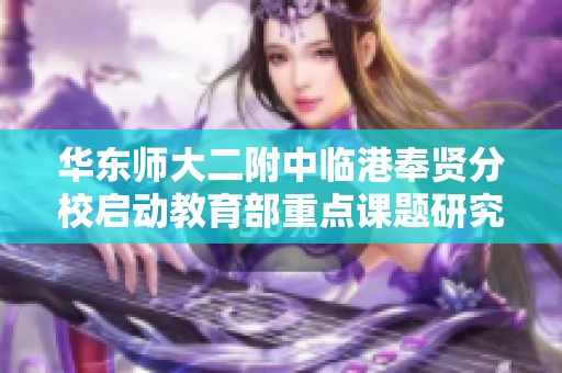华东师大二附中临港奉贤分校启动教育部重点课题研究，聚焦全规办教育创新与实践