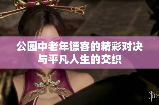 公园中老年镖客的精彩对决与平凡人生的交织