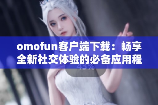 omofun客户端下载：畅享全新社交体验的必备应用程序
