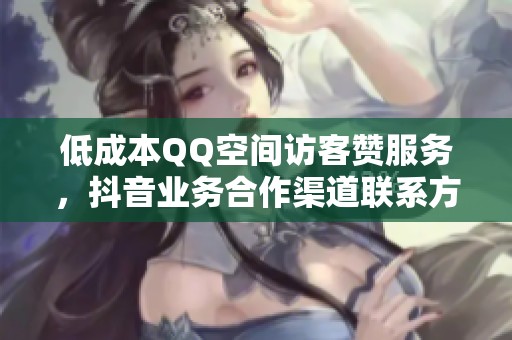 低成本QQ空间访客赞服务，抖音业务合作渠道联系方式分享