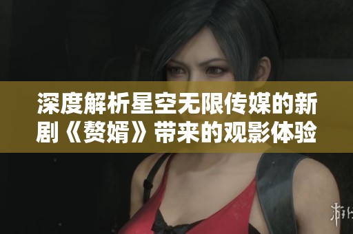 深度解析星空无限传媒的新剧《赘婿》带来的观影体验