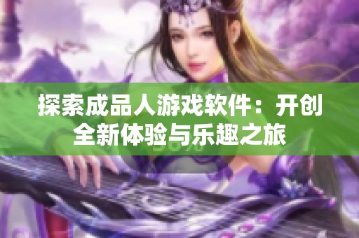 探索成品人游戏软件：开创全新体验与乐趣之旅