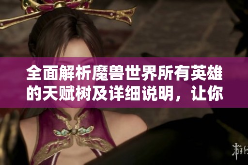 全面解析魔兽世界所有英雄的天赋树及详细说明，让你游戏更得心应手