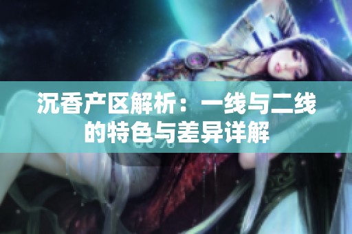 沉香产区解析：一线与二线的特色与差异详解