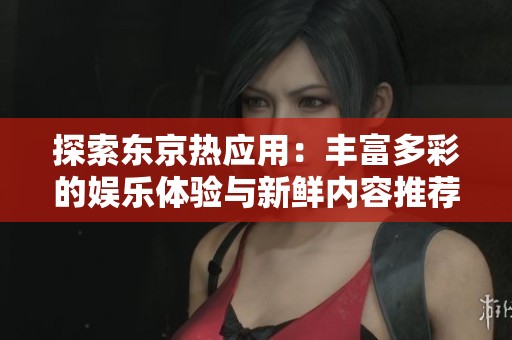探索东京热应用：丰富多彩的娱乐体验与新鲜内容推荐