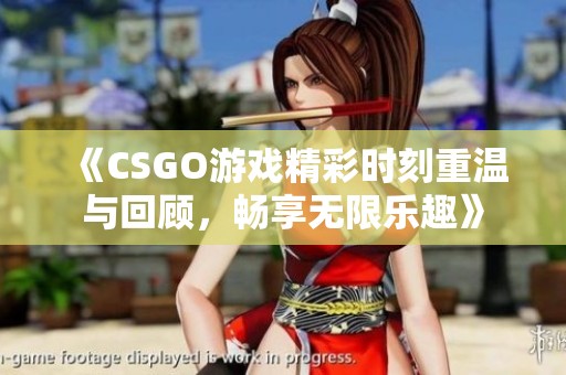 《CSGO游戏精彩时刻重温与回顾，畅享无限乐趣》
