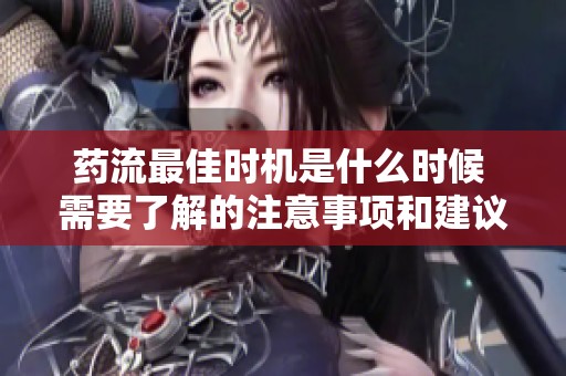 药流最佳时机是什么时候 需要了解的注意事项和建议