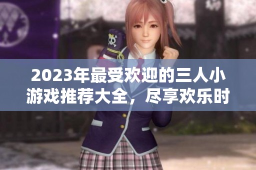 2023年最受欢迎的三人小游戏推荐大全，尽享欢乐时光的最佳选择
