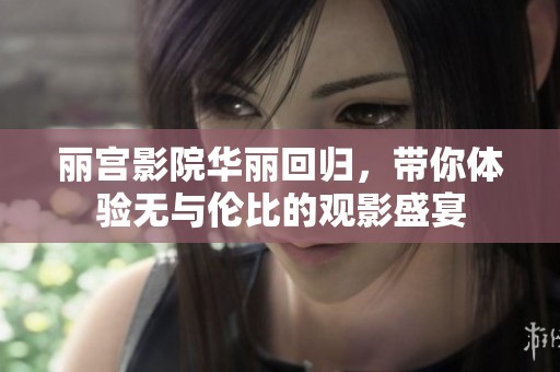 丽宫影院华丽回归，带你体验无与伦比的观影盛宴
