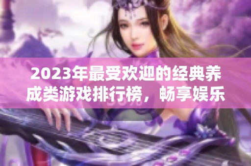 2023年最受欢迎的经典养成类游戏排行榜，畅享娱乐与成长的最佳选择