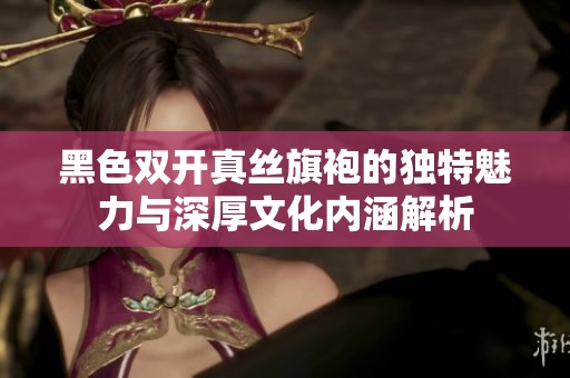黑色双开真丝旗袍的独特魅力与深厚文化内涵解析