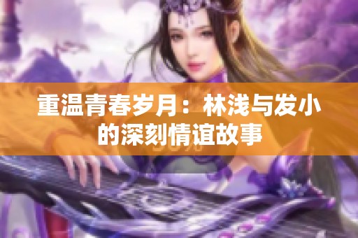 重温青春岁月：林浅与发小的深刻情谊故事