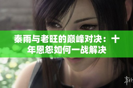 秦雨与老旺的巅峰对决：十年恩怨如何一战解决