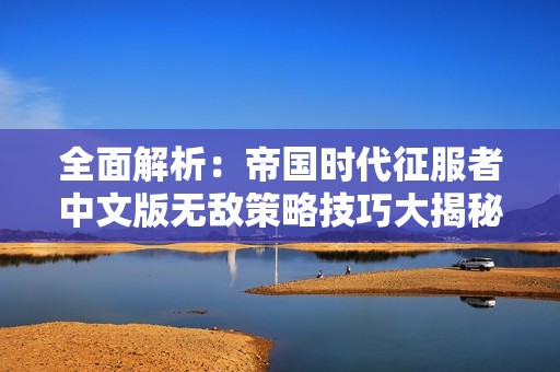 全面解析：帝国时代征服者中文版无敌策略技巧大揭秘，助你称霸游戏世界