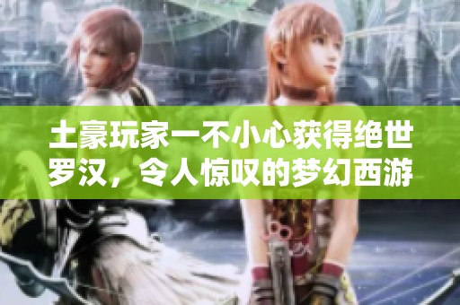 土豪玩家一不小心获得绝世罗汉，令人惊叹的梦幻西游精彩瞬间！