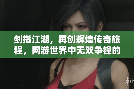 剑指江湖，再创辉煌传奇旅程，网游世界中无双争锋的壮丽篇章等你来续写
