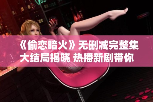 《偷恋暗火》无删减完整集大结局揭晓 热播新剧带你领略激情与浪漫的纠葛故事