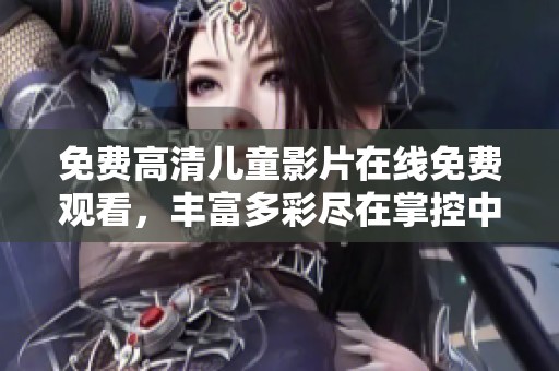 免费高清儿童影片在线免费观看，丰富多彩尽在掌控中