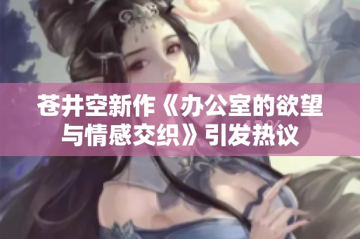 苍井空新作《办公室的欲望与情感交织》引发热议