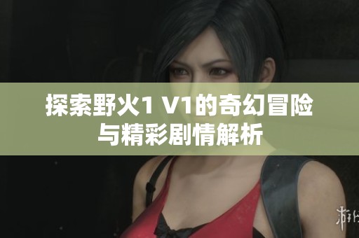 探索野火1 V1的奇幻冒险与精彩剧情解析