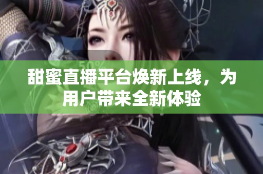 甜蜜直播平台焕新上线，为用户带来全新体验