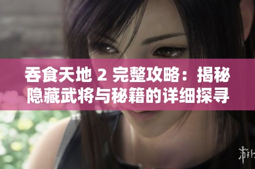 吞食天地 2 完整攻略：揭秘隐藏武将与秘籍的详细探寻之旅