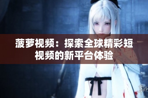 菠萝视频：探索全球精彩短视频的新平台体验