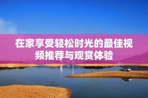 在家享受轻松时光的最佳视频推荐与观赏体验