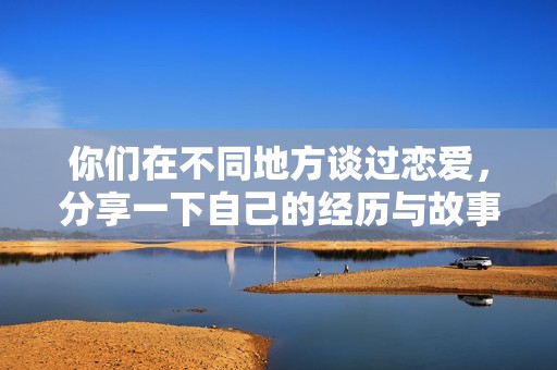 你们在不同地方谈过恋爱，分享一下自己的经历与故事