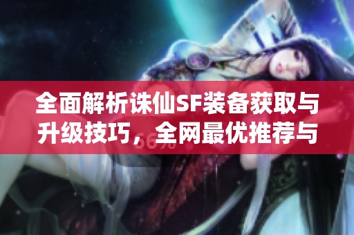全面解析诛仙SF装备获取与升级技巧，全网最优推荐与实用攻略指南