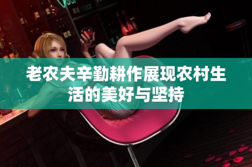 老农夫辛勤耕作展现农村生活的美好与坚持