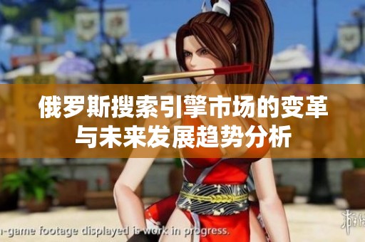 俄罗斯搜索引擎市场的变革与未来发展趋势分析